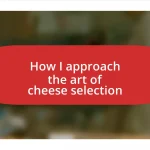 How I approach the art of cheese selection