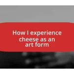 How I experience cheese as an art form