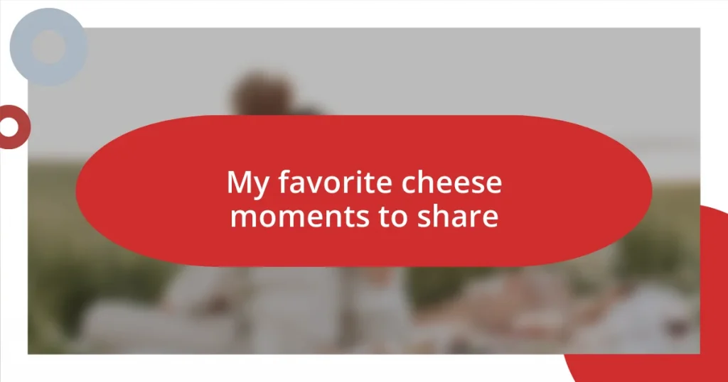 My favorite cheese moments to share