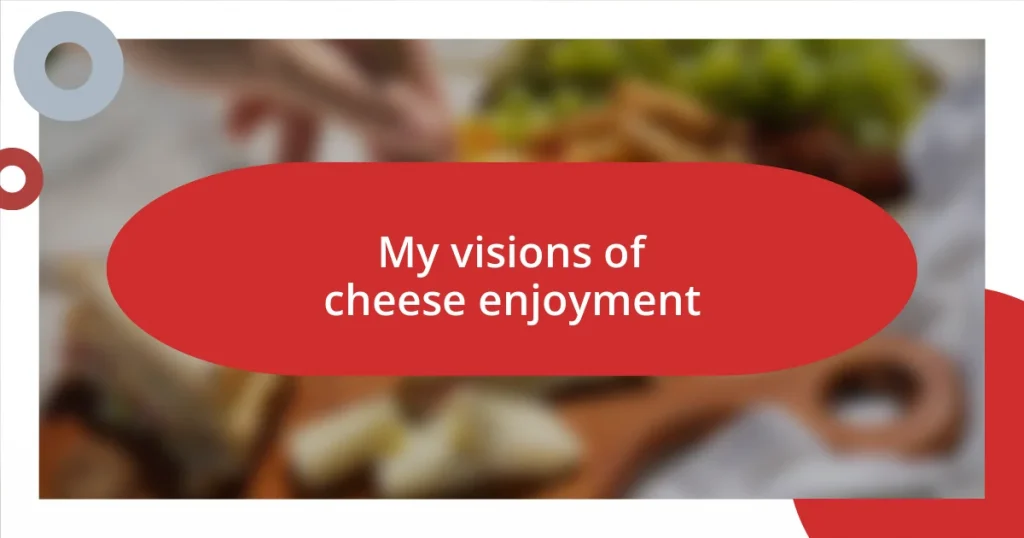 My visions of cheese enjoyment