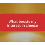 What boosts my interest in cheese