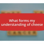 What forms my understanding of cheese