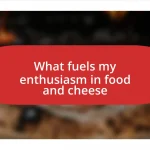 What fuels my enthusiasm in food and cheese